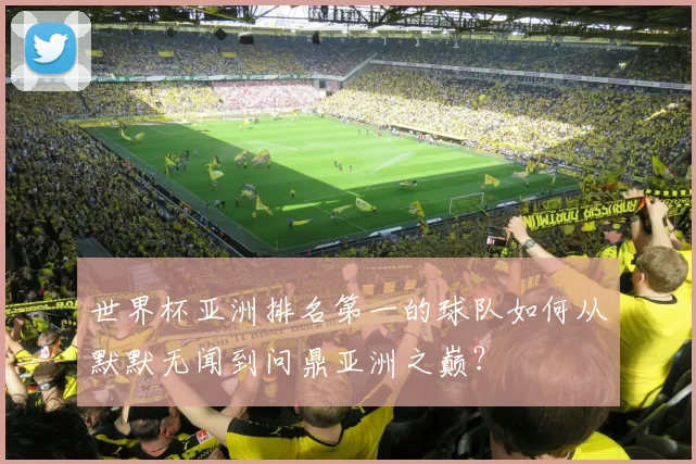 世界杯亚洲排名第一的球队如何从默默无闻到问鼎亚洲之巅？