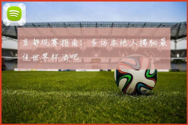 京都观赛指南：专访本地人揭秘最佳世界杯酒吧