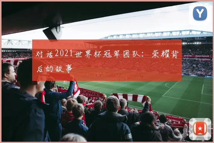 对话2021世界杯冠军团队：荣耀背后的故事