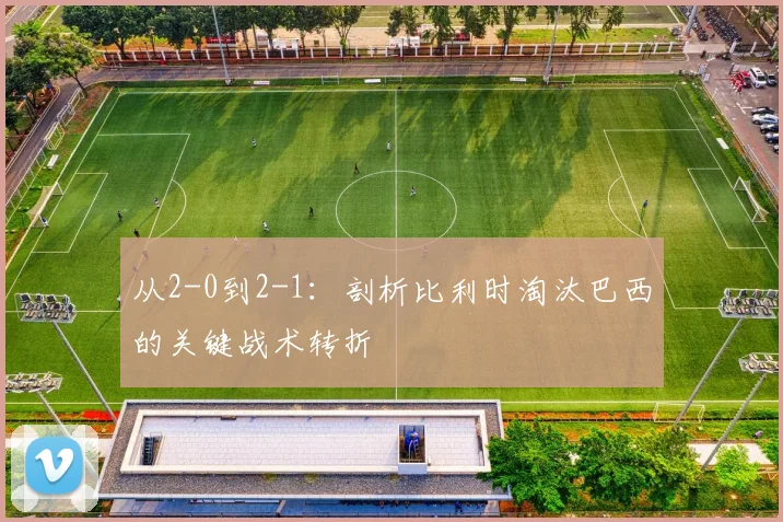 从2-0到2-1：剖析比利时淘汰巴西的关键战术转折
