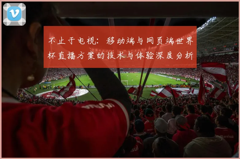不止于电视：移动端与网页端世界杯直播方案的技术与体验深度分析