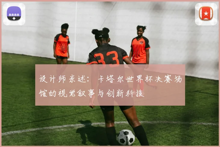 设计师亲述：卡塔尔世界杯决赛场馆的视觉叙事与创新科技