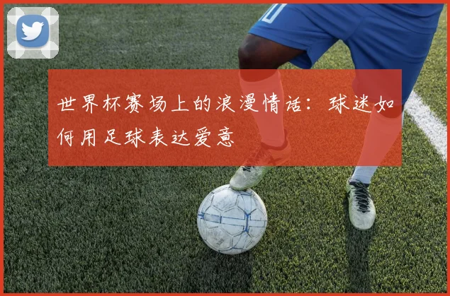 世界杯赛场上的浪漫情话：球迷如何用足球表达爱意