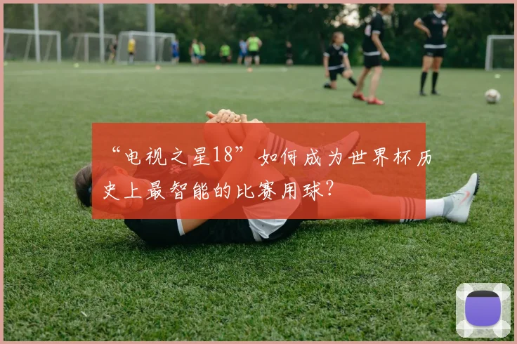 “电视之星18”如何成为世界杯历史上最智能的比赛用球？