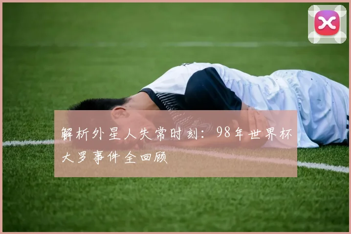 解析外星人失常时刻：98年世界杯大罗事件全回顾